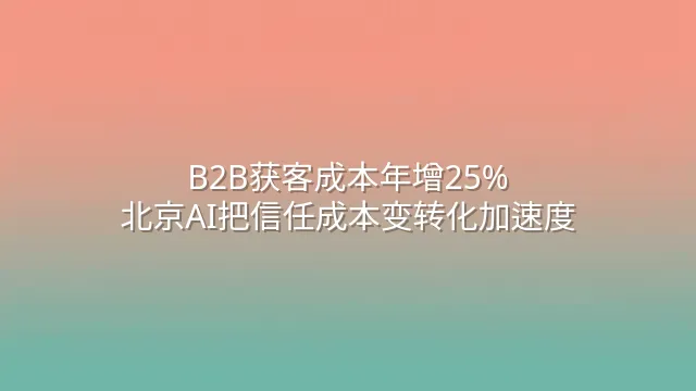 B2B获客成本年增25%？北京AI把信任成本变转化加速度