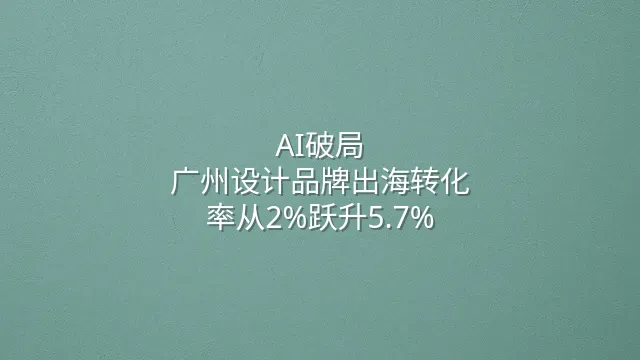 AI破局：广州设计品牌出海转化率从2%跃升5.7%