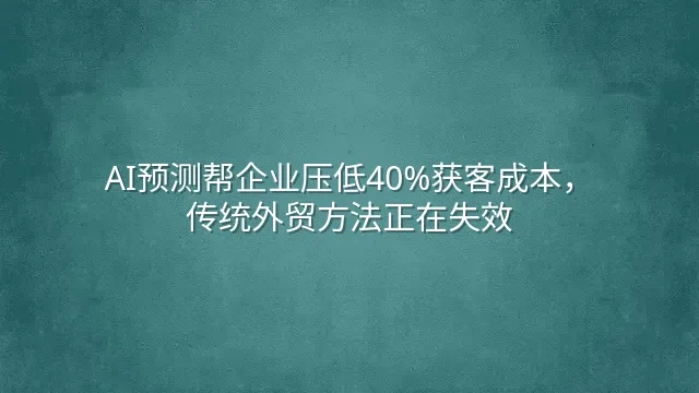 AI预测帮企业压低40%获客成本，传统外贸方法正在失效