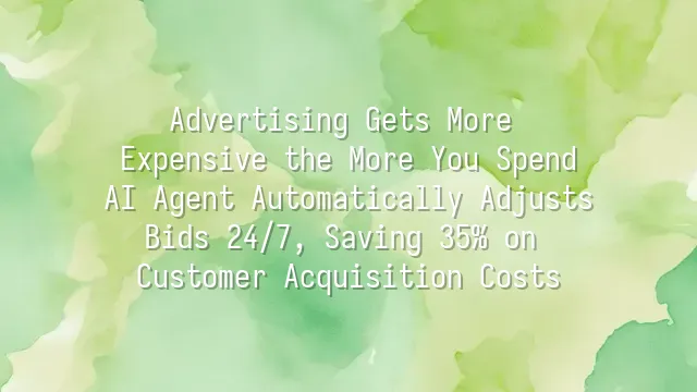 Advertising Gets More Expensive the More You Spend? AI Agent Automatically Adjusts Bids 24/7, Saving 35% on Customer Acquisition Costs
