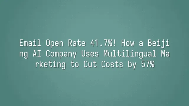 Email Open Rate 41.7%! How a Beijing AI Company Uses Multilingual Marketing to Cut Costs by 57%