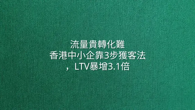 流量貴轉化難？香港中小企靠3步獲客法，LTV暴增3.1倍