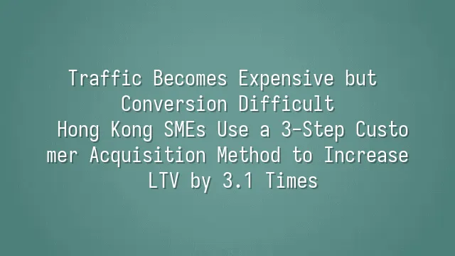 Traffic Becomes Expensive but Conversion Difficult? Hong Kong SMEs Use a 3-Step Customer Acquisition Method to Increase LTV by 3.1 Times
