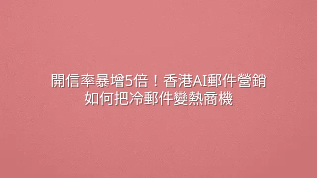 開信率暴增5倍！香港AI郵件營銷如何把冷郵件變熱商機