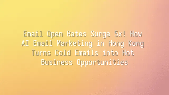 Email Open Rates Surge 5x! How AI Email Marketing in Hong Kong Turns Cold Emails into Hot Business Opportunities