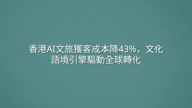 香港AI文旅獲客成本降43%，文化語境引擎驅動全球轉化