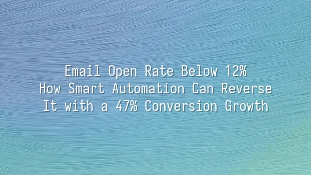Email Open Rate Below 12%? How Smart Automation Can Reverse It with a 47% Conversion Growth
