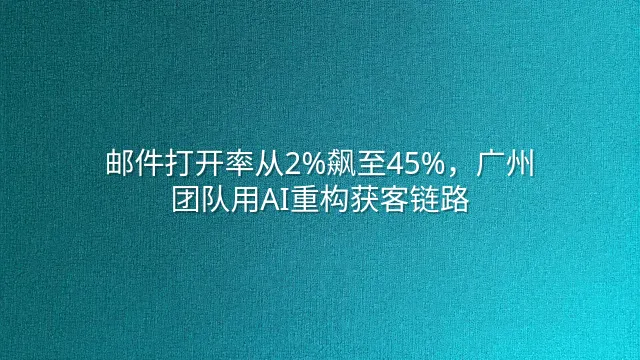 邮件打开率从2%飙至45%，广州团队用AI重构获客链路
