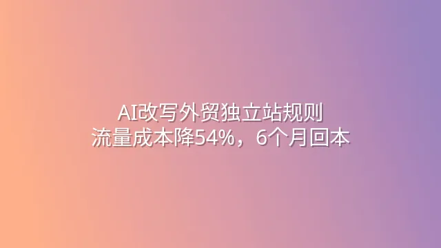AI改写外贸独立站规则：流量成本降54%，6个月回本