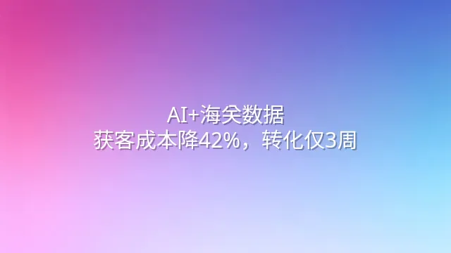 AI+海关数据：获客成本降42%，转化仅3周