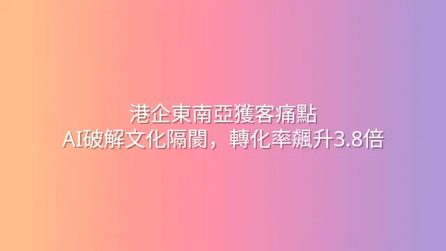 港企東南亞獲客痛點：AI破解文化隔閡，轉化率飆升3.8倍