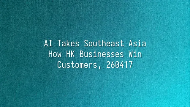 AI Takes Southeast Asia: How HK Businesses Win Customers, 260417