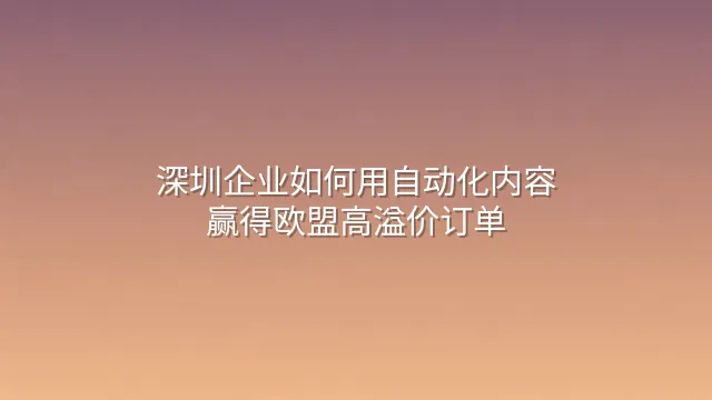 深圳企业如何用自动化内容赢得欧盟高溢价订单？