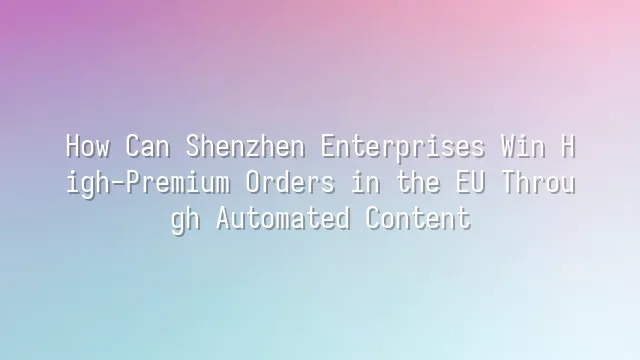 How Can Shenzhen Enterprises Win High-Premium Orders in the EU Through Automated Content?