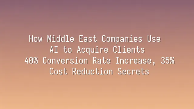 How Middle East Companies Use AI to Acquire Clients: 40% Conversion Rate Increase, 35% Cost Reduction Secrets
