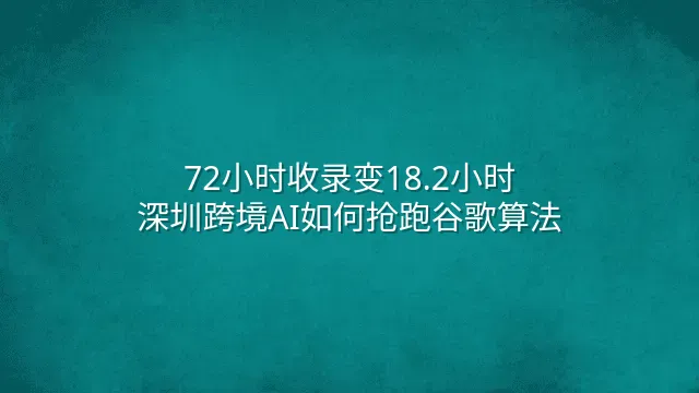 72小时收录变18.2小时：深圳跨境AI如何抢跑谷歌算法