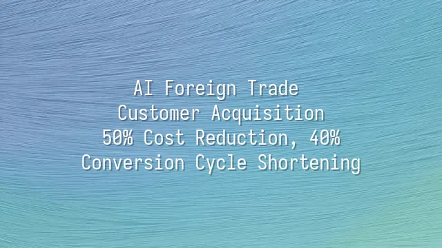 AI Foreign Trade Customer Acquisition: 50% Cost Reduction, 40% Conversion Cycle Shortening
