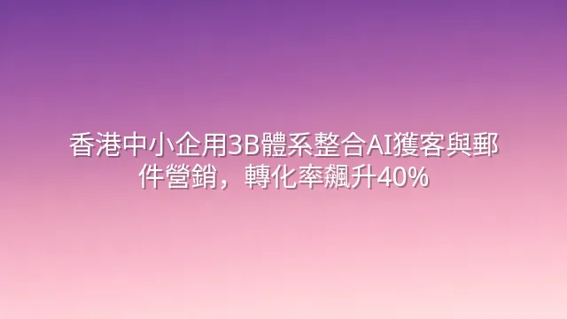 香港中小企用3B體系整合AI獲客與郵件營銷，轉化率飆升40%