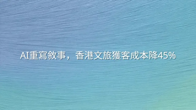 AI重寫敘事，香港文旅獲客成本降45%