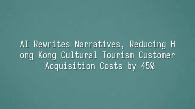 AI Rewrites Narratives, Reducing Hong Kong Cultural Tourism Customer Acquisition Costs by 45%