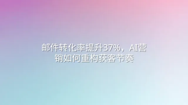 邮件转化率提升37%，AI营销如何重构获客节奏？