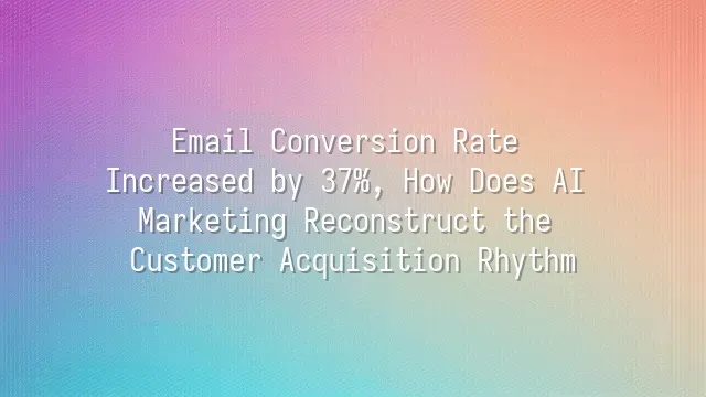 Email Conversion Rate Increased by 37%, How Does AI Marketing Reconstruct the Customer Acquisition Rhythm?