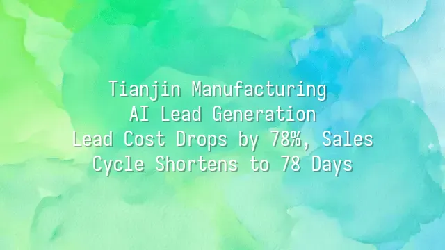 Tianjin Manufacturing AI Lead Generation: Lead Cost Drops by 78%, Sales Cycle Shortens to 78 Days