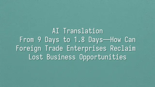 AI Translation: From 9 Days to 1.8 Days—How Can Foreign Trade Enterprises Reclaim Lost Business Opportunities?