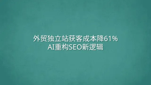外贸独立站获客成本降61%？AI重构SEO新逻辑