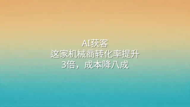 AI获客：这家机械商转化率提升3倍，成本降八成