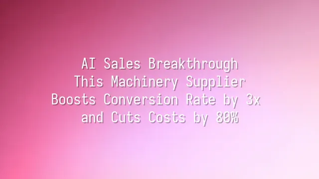 AI Sales Breakthrough: This Machinery Supplier Boosts Conversion Rate by 3x and Cuts Costs by 80%