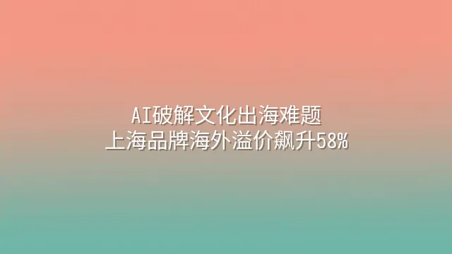 AI破解文化出海难题：上海品牌海外溢价飙升58%