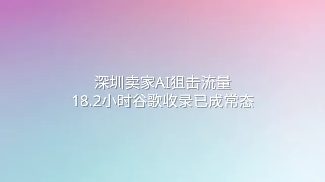 深圳卖家AI狙击流量：18.2小时谷歌收录已成常态