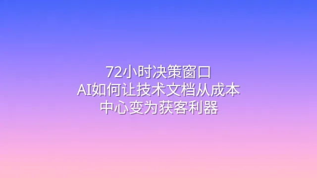 72小时决策窗口：AI如何让技术文档从成本中心变为获客利器
