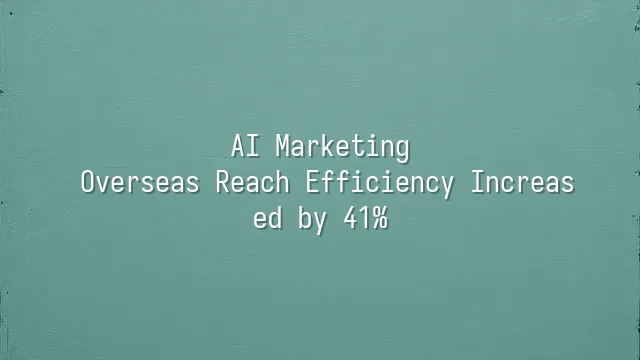 AI Marketing: Overseas Reach Efficiency Increased by 41%