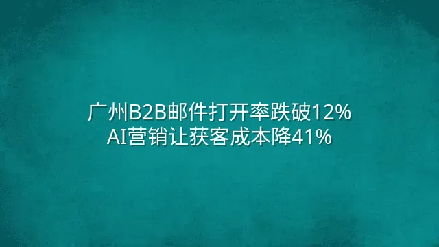 广州B2B邮件打开率跌破12%？AI营销让获客成本降41%