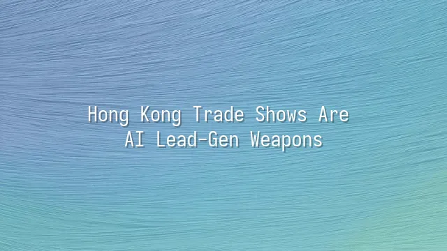 Hong Kong Trade Shows Are AI Lead-Gen Weapons
