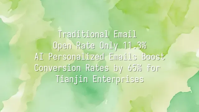 Traditional Email Open Rate Only 11.3%? AI Personalized Emails Boost Conversion Rates by 65% for Tianjin Enterprises