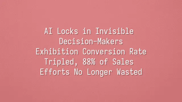 AI Locks in Invisible Decision-Makers: Exhibition Conversion Rate Tripled, 88% of Sales Efforts No Longer Wasted