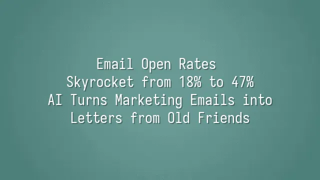 Email Open Rates Skyrocket from 18% to 47%: AI Turns Marketing Emails into Letters from Old Friends