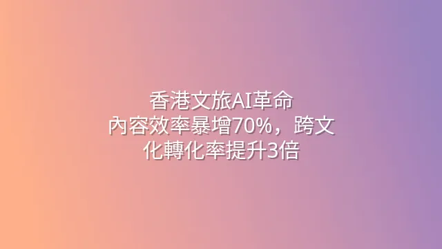香港文旅AI革命：內容效率暴增70%，跨文化轉化率提升3倍