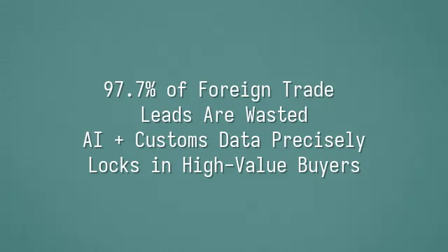 97.7% of Foreign Trade Leads Are Wasted? AI + Customs Data Precisely Locks in High-Value Buyers