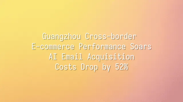 Guangzhou Cross-border E-commerce Performance Soars: AI Email Acquisition Costs Drop by 52%
