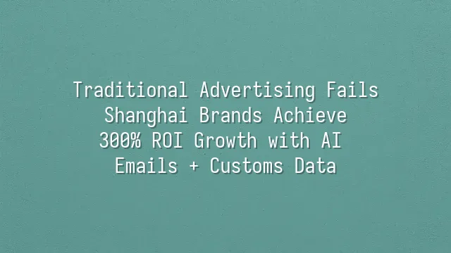 Traditional Advertising Fails? Shanghai Brands Achieve 300% ROI Growth with AI Emails + Customs Data