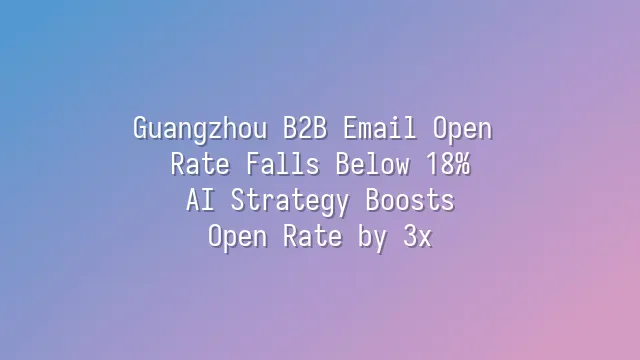 Guangzhou B2B Email Open Rate Falls Below 18%? AI Strategy Boosts Open Rate by 3x