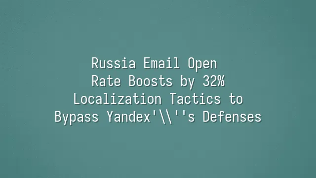 Russia Email Open Rate Boosts by 32%: Localization Tactics to Bypass Yandex's Defenses