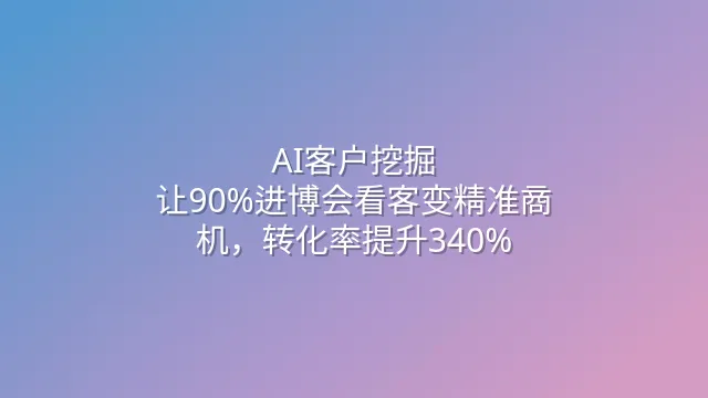 AI客户挖掘：让90%进博会看客变精准商机，转化率提升340%