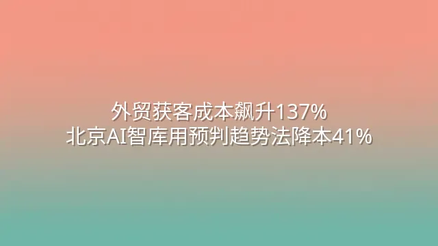 外贸获客成本飙升137%？北京AI智库用预判趋势法降本41%