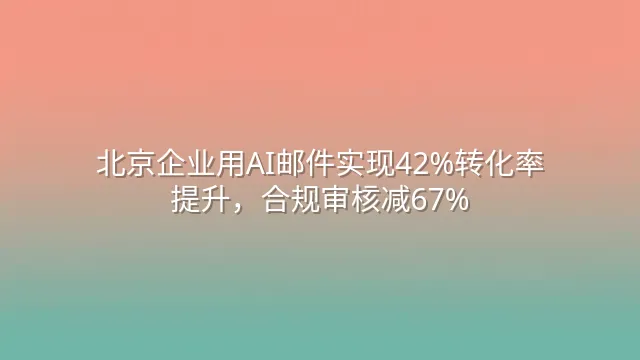 北京企业用AI邮件实现42%转化率提升，合规审核减67%