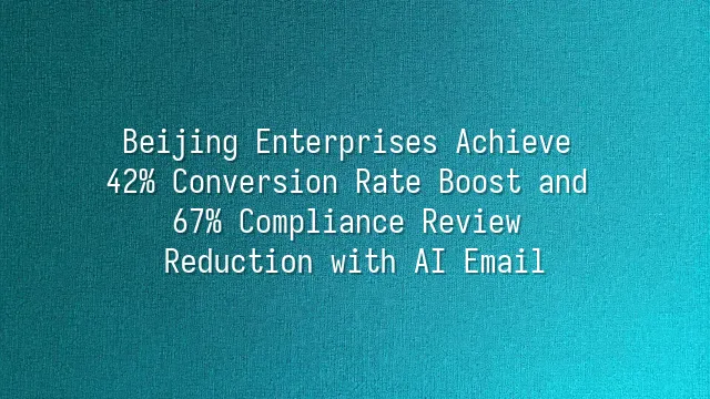 Beijing Enterprises Achieve 42% Conversion Rate Boost and 67% Compliance Review Reduction with AI Email